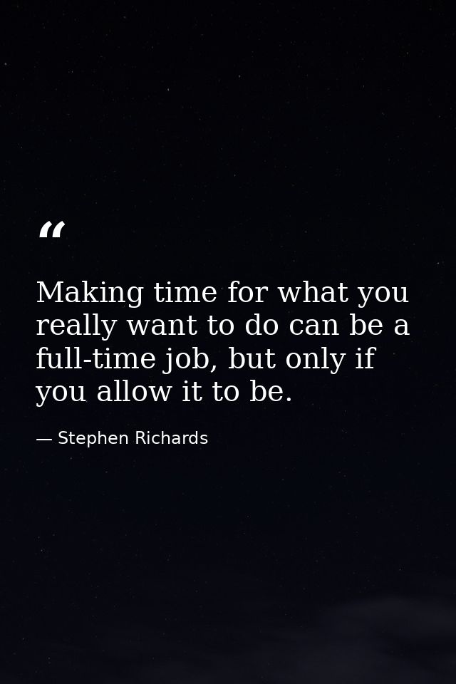 Making time for what you really want to do can be a full-time job, but only if you allow it to be. — Stephen Richards