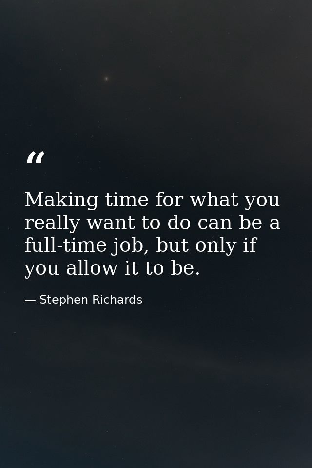 Making time for what you really want to do can be a full-time job, but only if you allow it to be. — Stephen Richards