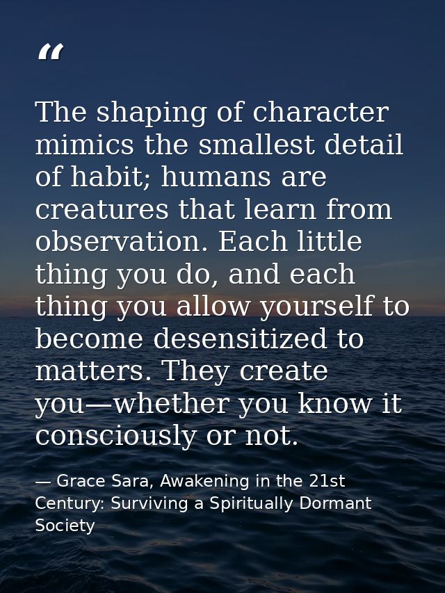 The shaping of character mimics the smallest detail of habit; humans are creatures that learn from observation. Each lit — Grace Sara, Awakening in the 21st Century: Surviving a Spiritually Dormant Society