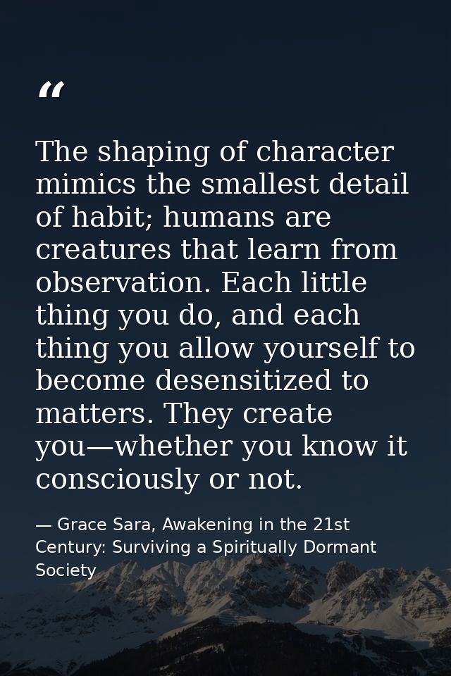 The shaping of character mimics the smallest detail of habit; humans are creatures that learn from observation. Each lit — Grace Sara, Awakening in the 21st Century: Surviving a Spiritually Dormant Society