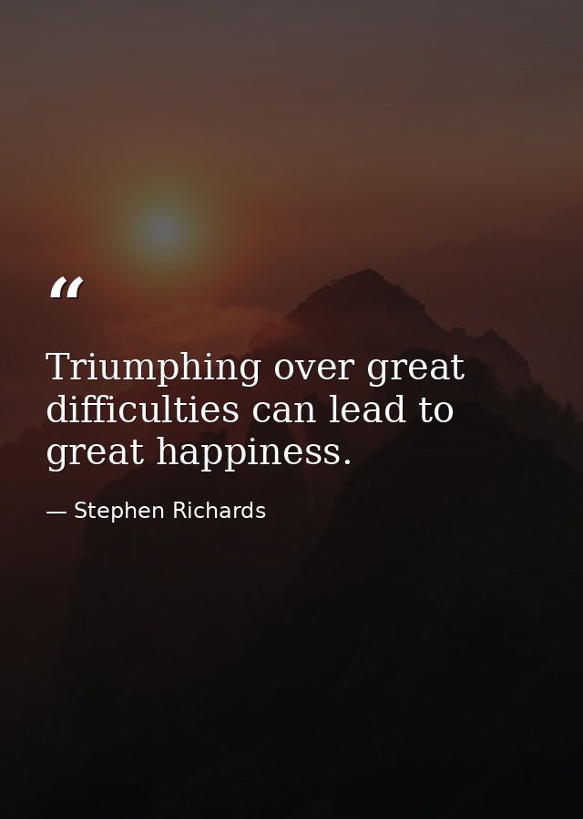 Triumphing over great difficulties can lead to great happiness. — Stephen Richards