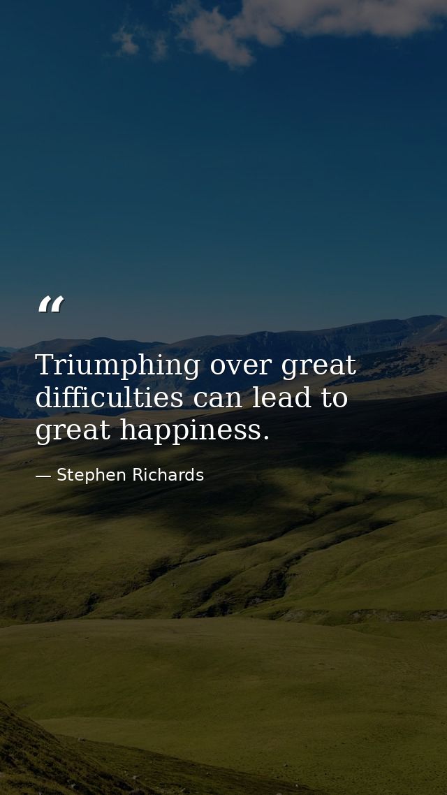 Triumphing over great difficulties can lead to great happiness. — Stephen Richards