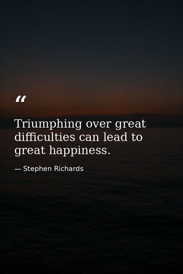 Triumphing over great difficulties can lead to great happiness. — Stephen Richards