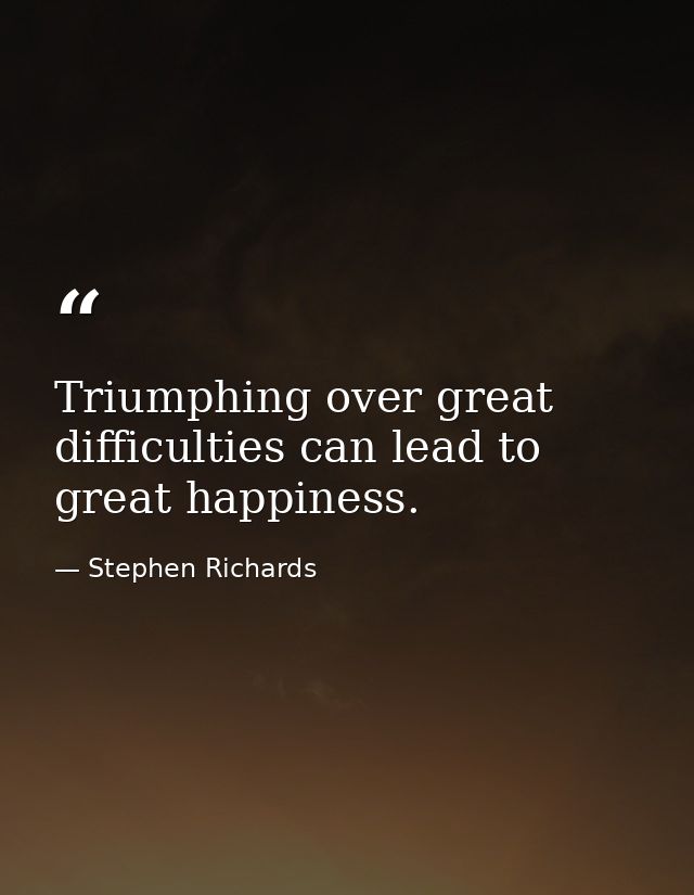 Triumphing over great difficulties can lead to great happiness. — Stephen Richards