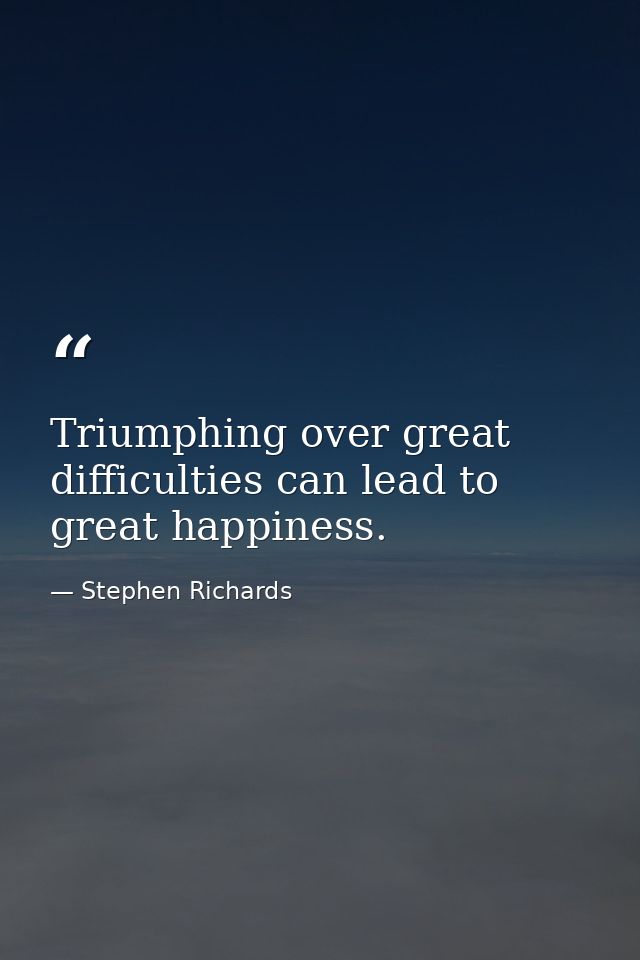 Triumphing over great difficulties can lead to great happiness. — Stephen Richards