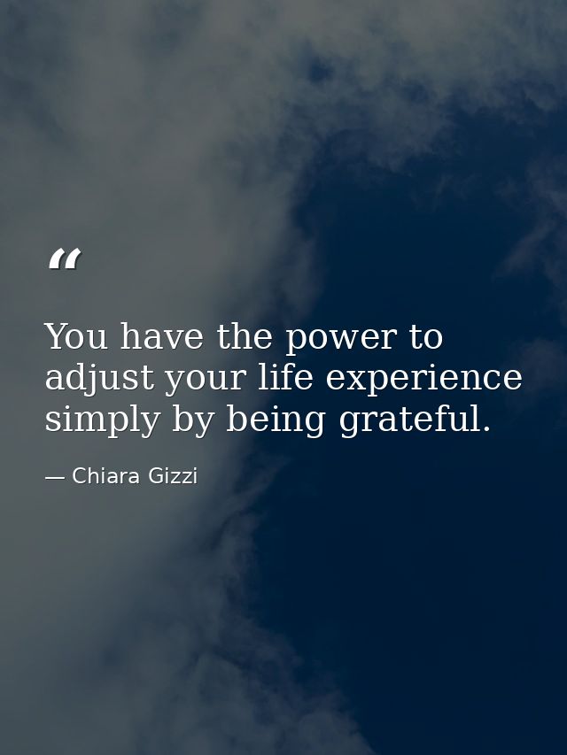 You have the power to adjust your life experience simply by being grateful. — Chiara Gizzi