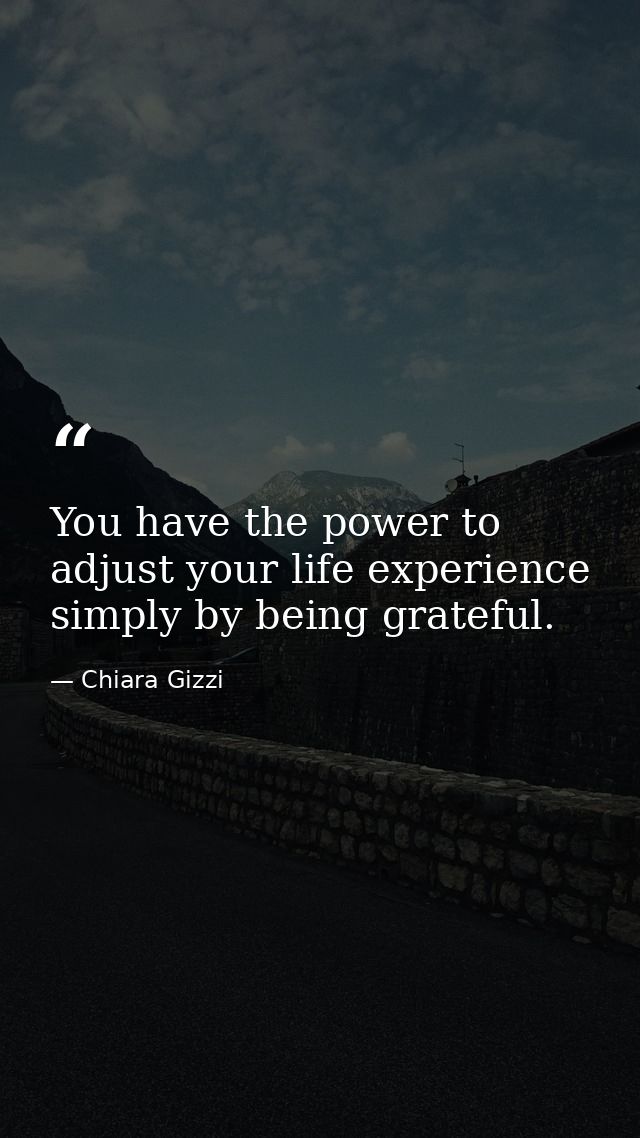 You have the power to adjust your life experience simply by being grateful. — Chiara Gizzi