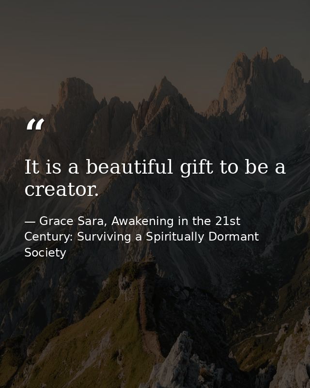 It is a beautiful gift to be a creator. — Grace Sara, Awakening in the 21st Century: Surviving a Spiritually Dormant Society