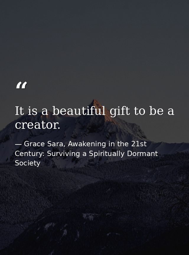 It is a beautiful gift to be a creator. — Grace Sara, Awakening in the 21st Century: Surviving a Spiritually Dormant Society