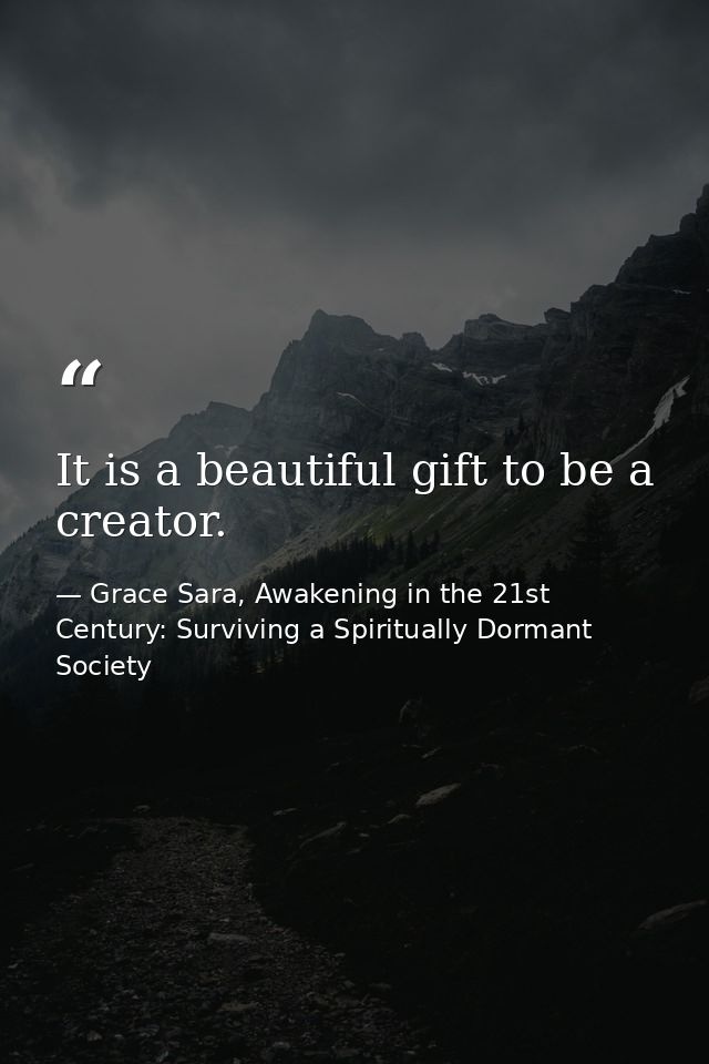 It is a beautiful gift to be a creator. — Grace Sara, Awakening in the 21st Century: Surviving a Spiritually Dormant Society