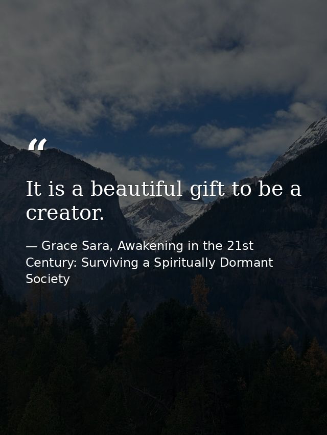 It is a beautiful gift to be a creator. — Grace Sara, Awakening in the 21st Century: Surviving a Spiritually Dormant Society