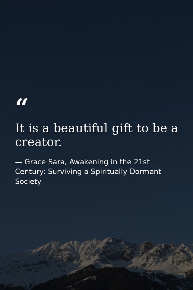 It is a beautiful gift to be a creator. — Grace Sara, Awakening in the 21st Century: Surviving a Spiritually Dormant Society