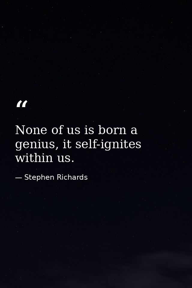 None of us is born a genius, it self-ignites within us. — Stephen Richards