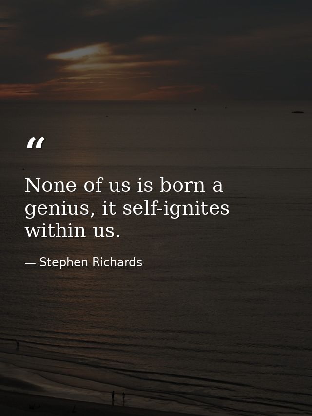 None of us is born a genius, it self-ignites within us. — Stephen Richards
