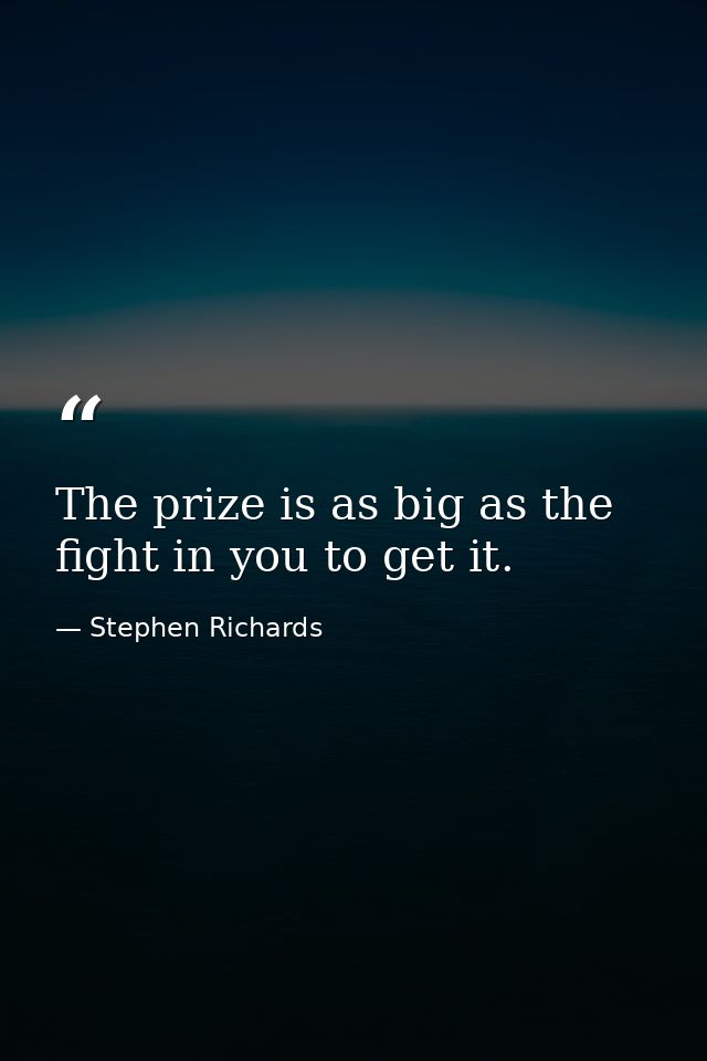 The prize is as big as the fight in you to get it. — Stephen Richards