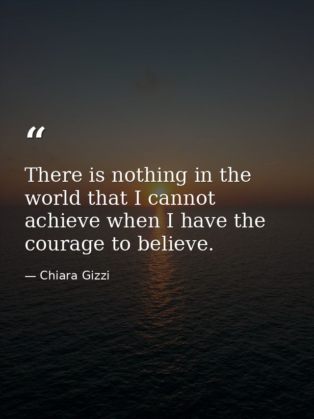 There is nothing in the world that I cannot achieve when I have the courage to believe. — Chiara Gizzi