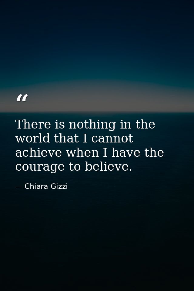 There is nothing in the world that I cannot achieve when I have the courage to believe. — Chiara Gizzi