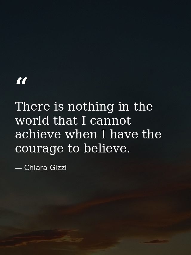 There is nothing in the world that I cannot achieve when I have the courage to believe. — Chiara Gizzi