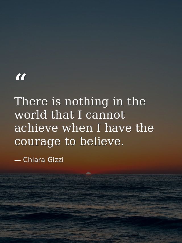 There is nothing in the world that I cannot achieve when I have the courage to believe. — Chiara Gizzi