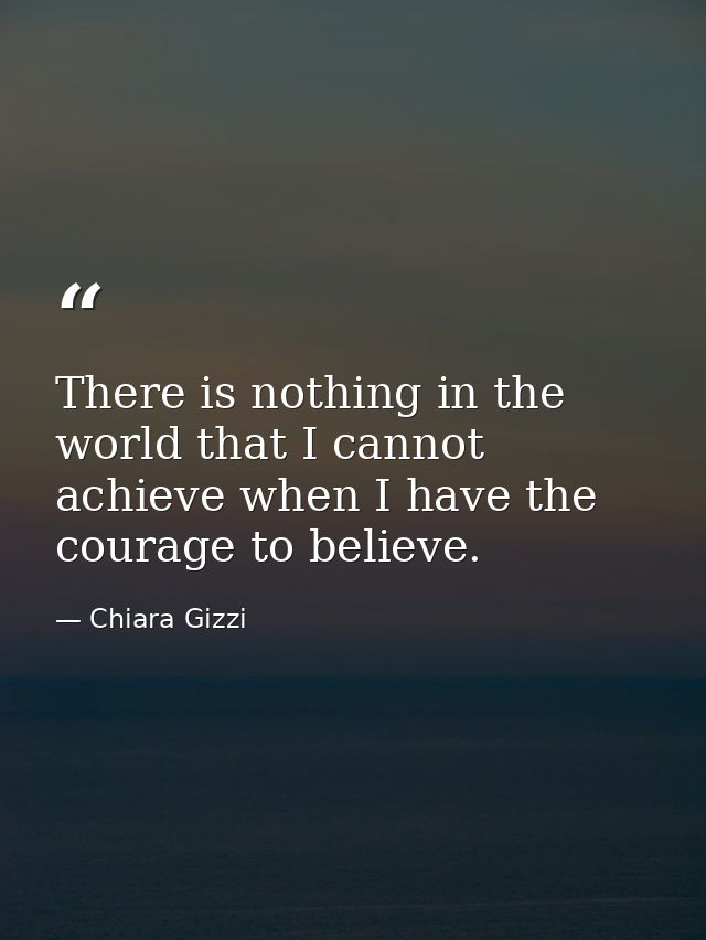 There is nothing in the world that I cannot achieve when I have the courage to believe. — Chiara Gizzi