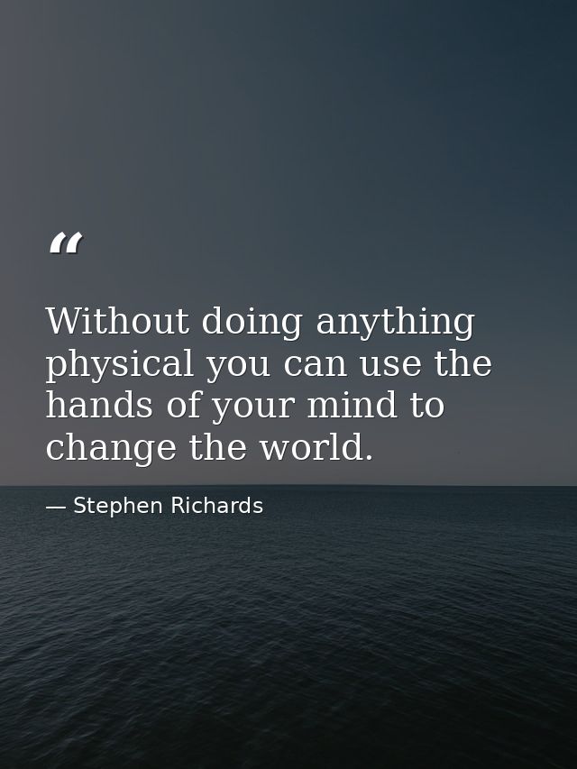 Without doing anything physical you can use the hands of your mind to change the world. — Stephen Richards