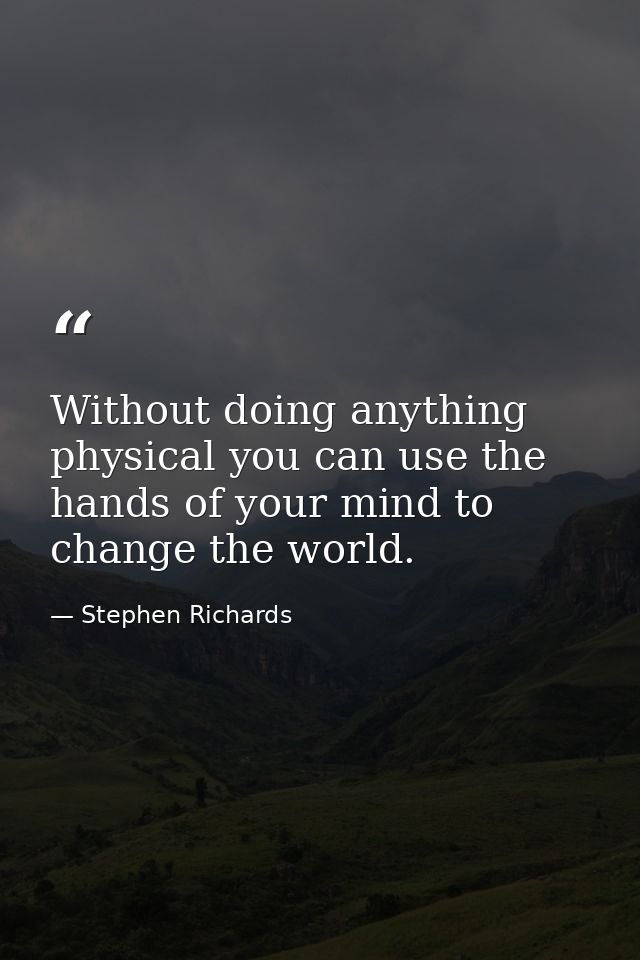 Without doing anything physical you can use the hands of your mind to change the world. — Stephen Richards