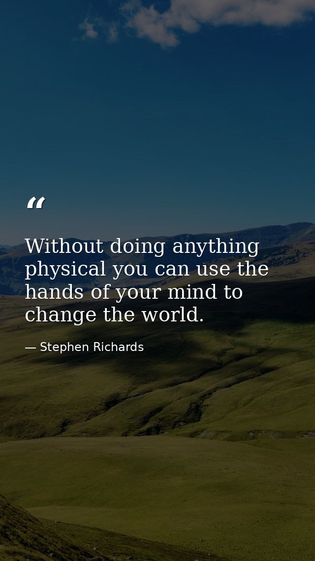 Without doing anything physical you can use the hands of your mind to change the world. — Stephen Richards