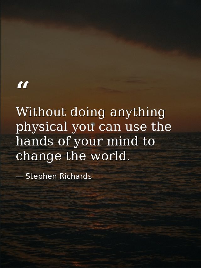 Without doing anything physical you can use the hands of your mind to change the world. — Stephen Richards