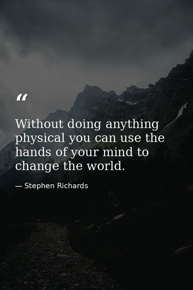 Without doing anything physical you can use the hands of your mind to change the world. — Stephen Richards