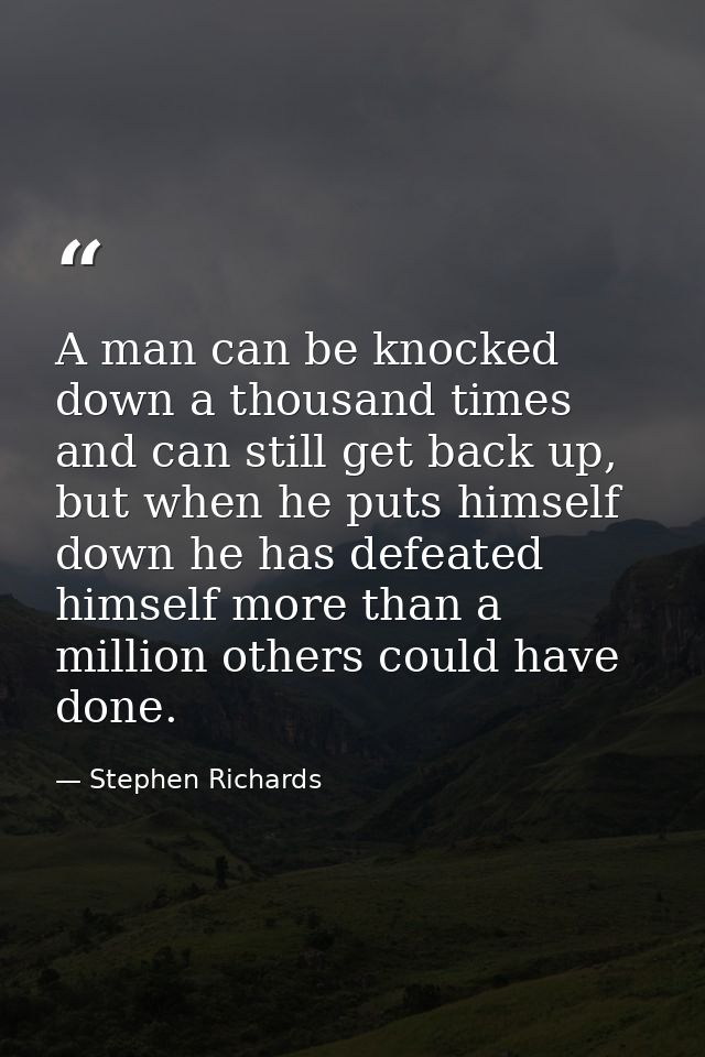 A man can be knocked down a thousand times and can still get back up, but when he puts himself down he has defeated hims — Stephen Richards