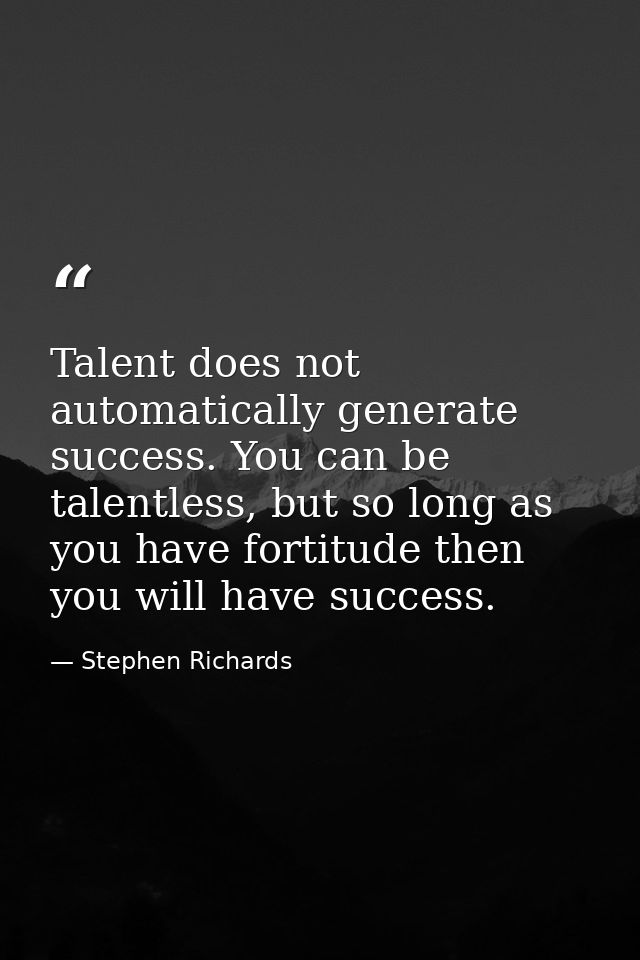 Talent does not automatically generate success. You can be talentless, but so long as you have fortitude then you will h — Stephen Richards