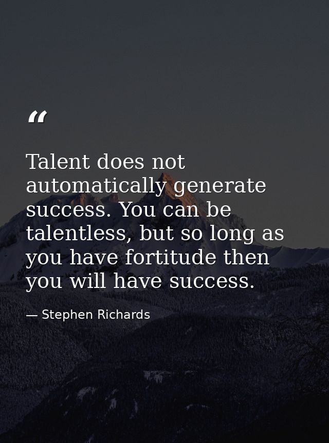 Talent does not automatically generate success. You can be talentless, but so long as you have fortitude then you will h — Stephen Richards