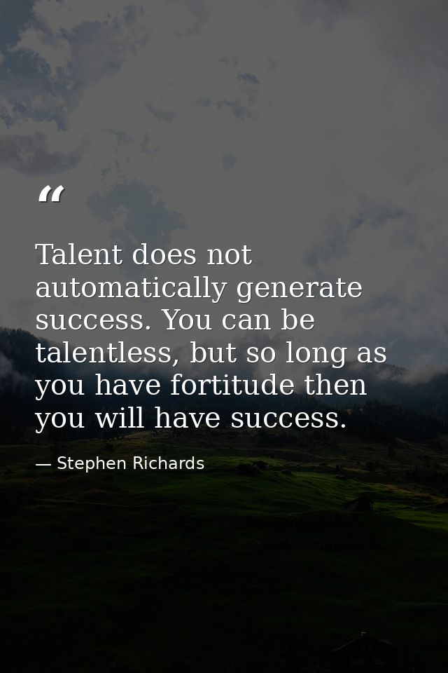 Talent does not automatically generate success. You can be talentless, but so long as you have fortitude then you will h — Stephen Richards