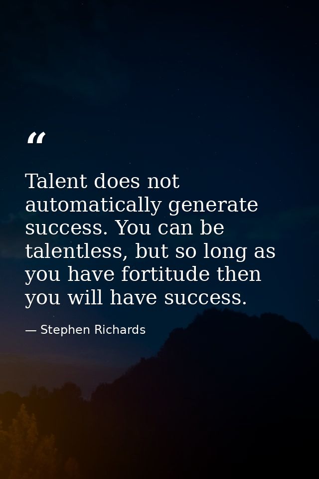 Talent does not automatically generate success. You can be talentless, but so long as you have fortitude then you will h — Stephen Richards