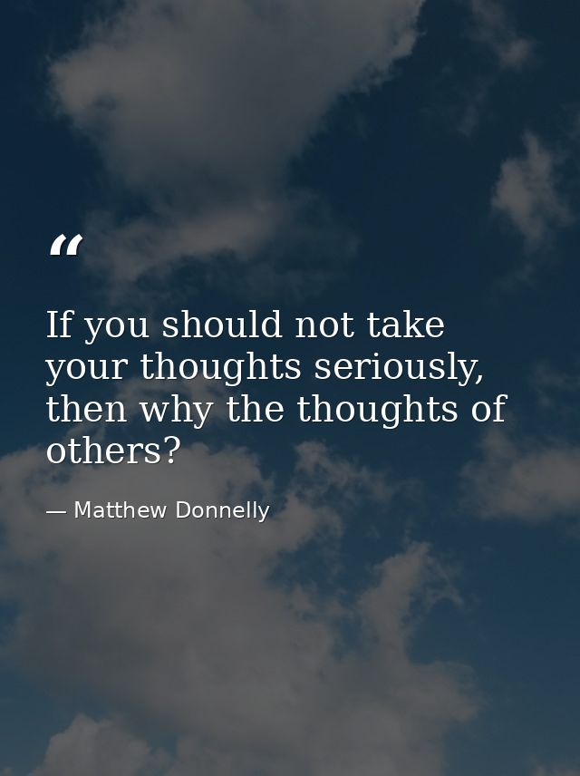 If you should not take your thoughts seriously, then why the thoughts of others? — Matthew Donnelly