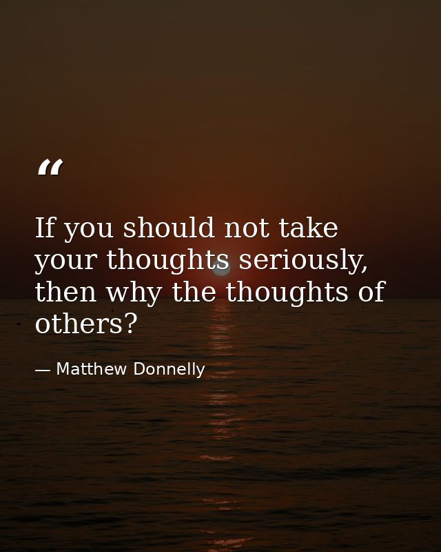 If you should not take your thoughts seriously, then why the thoughts of others? — Matthew Donnelly