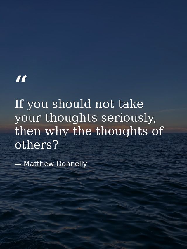 If you should not take your thoughts seriously, then why the thoughts of others? — Matthew Donnelly