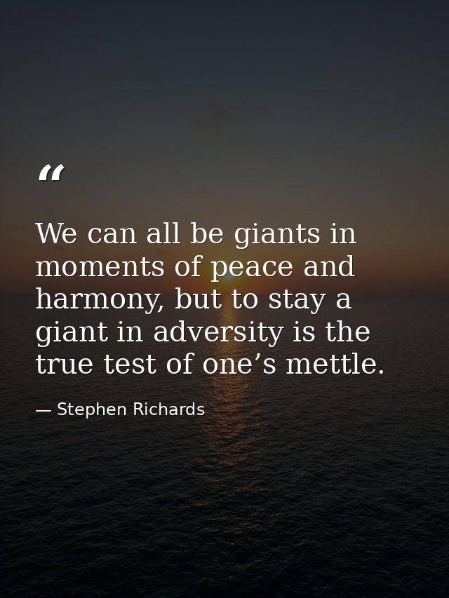 We can all be giants in moments of peace and harmony, but to stay a giant in adversity is the true test of one’s mettle. — Stephen Richards