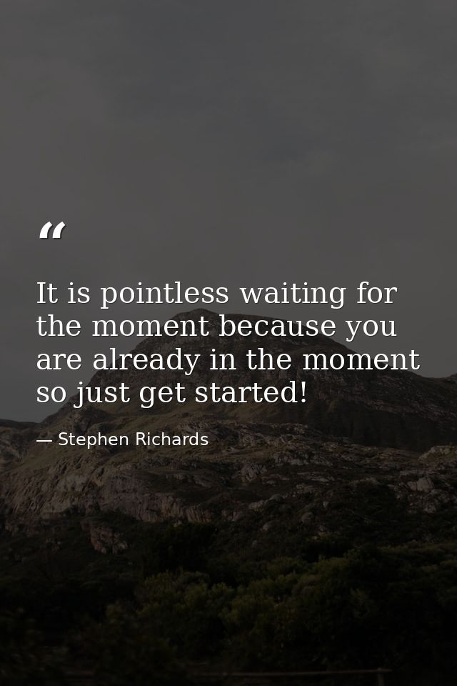 It is pointless waiting for the moment because you are already in the moment so just get started! — Stephen Richards