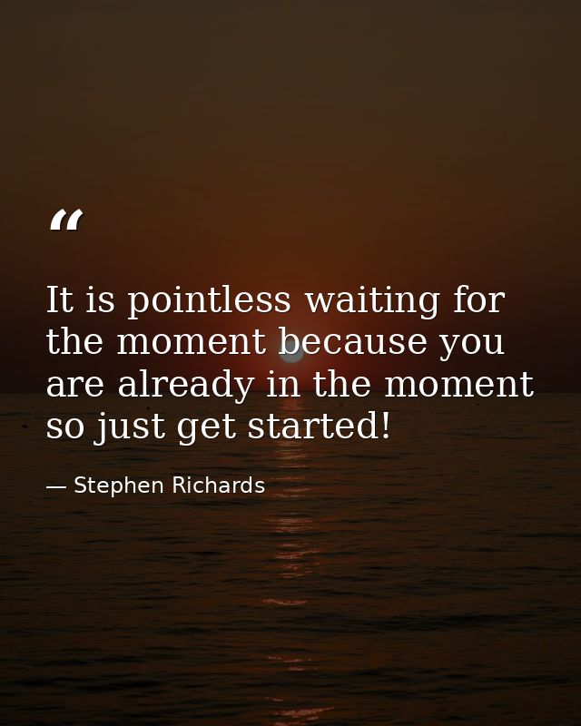 It is pointless waiting for the moment because you are already in the moment so just get started! — Stephen Richards