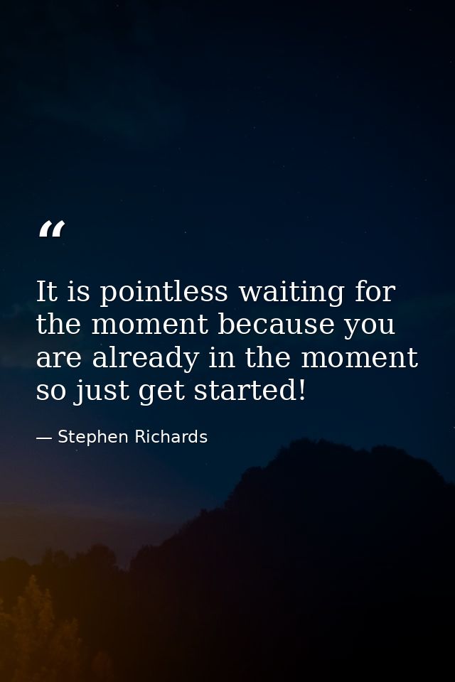 It is pointless waiting for the moment because you are already in the moment so just get started! — Stephen Richards