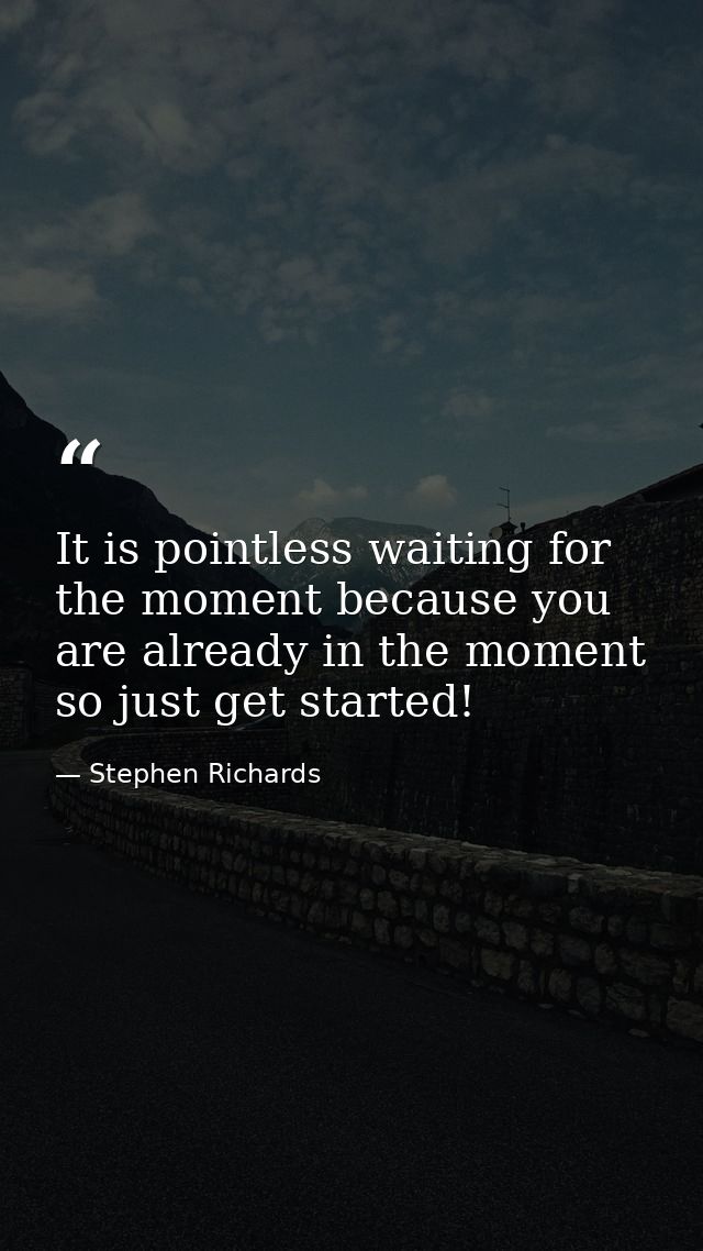 It is pointless waiting for the moment because you are already in the moment so just get started! — Stephen Richards