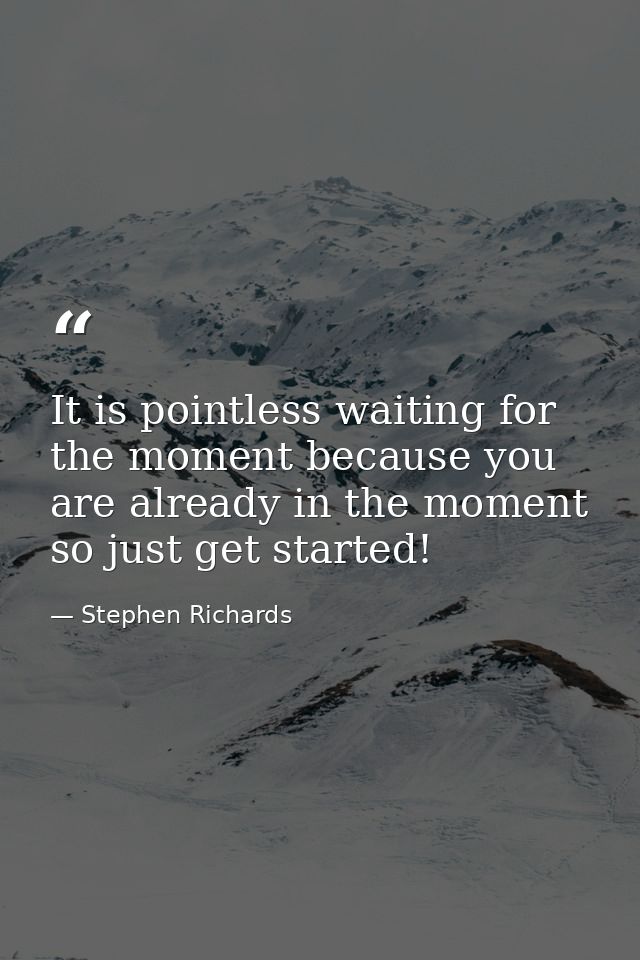 It is pointless waiting for the moment because you are already in the moment so just get started! — Stephen Richards