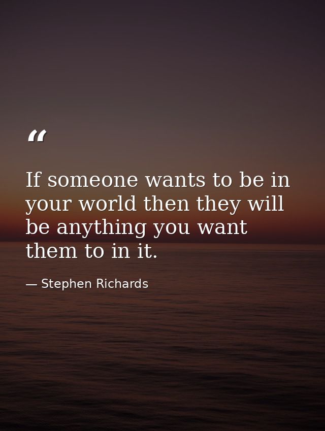 If someone wants to be in your world then they will be anything you want them to in it. — Stephen Richards