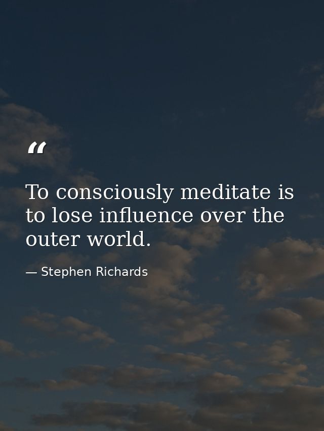 To consciously meditate is to lose influence over the outer world. — Stephen Richards