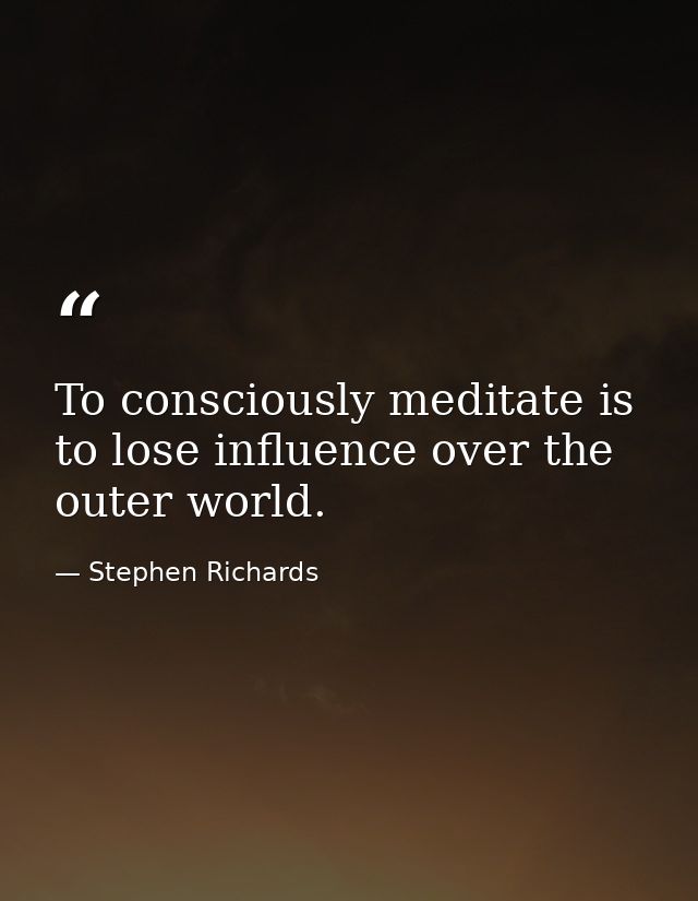 To consciously meditate is to lose influence over the outer world. — Stephen Richards