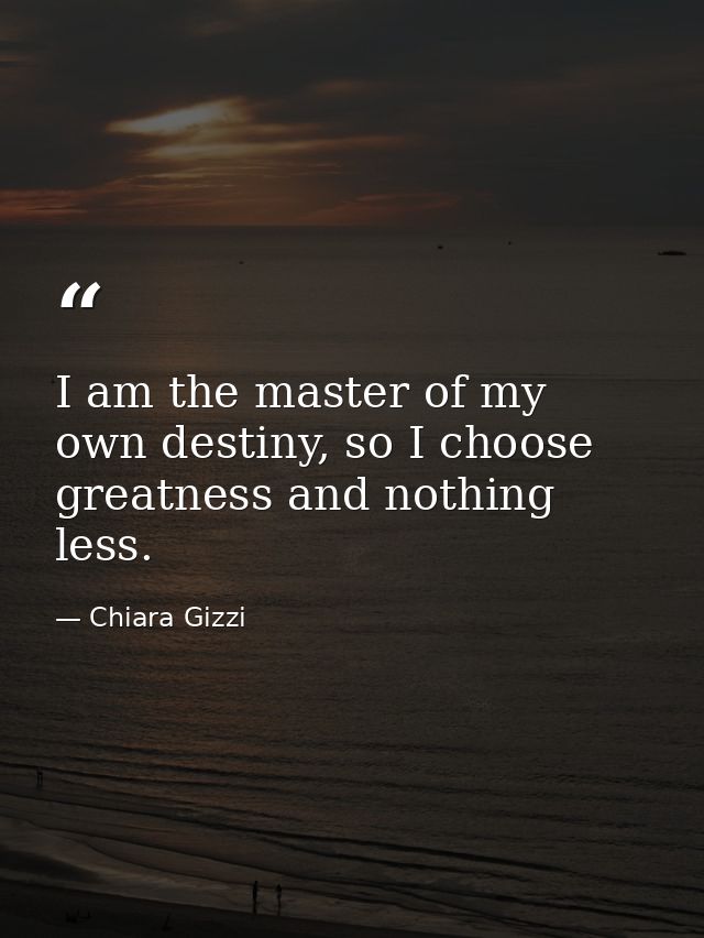 I am the master of my own destiny, so I choose greatness and nothing less. — Chiara Gizzi