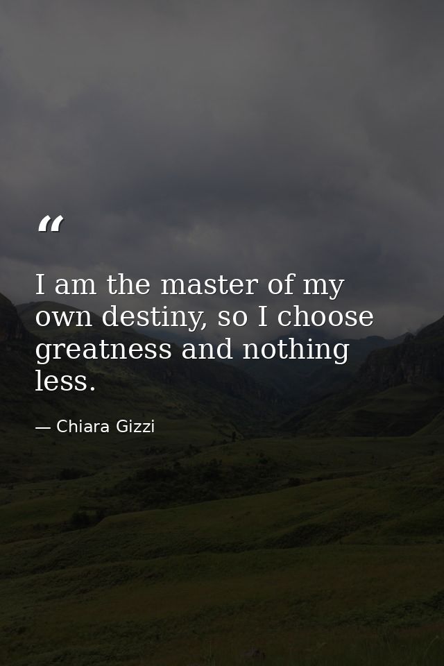 I am the master of my own destiny, so I choose greatness and nothing less. — Chiara Gizzi