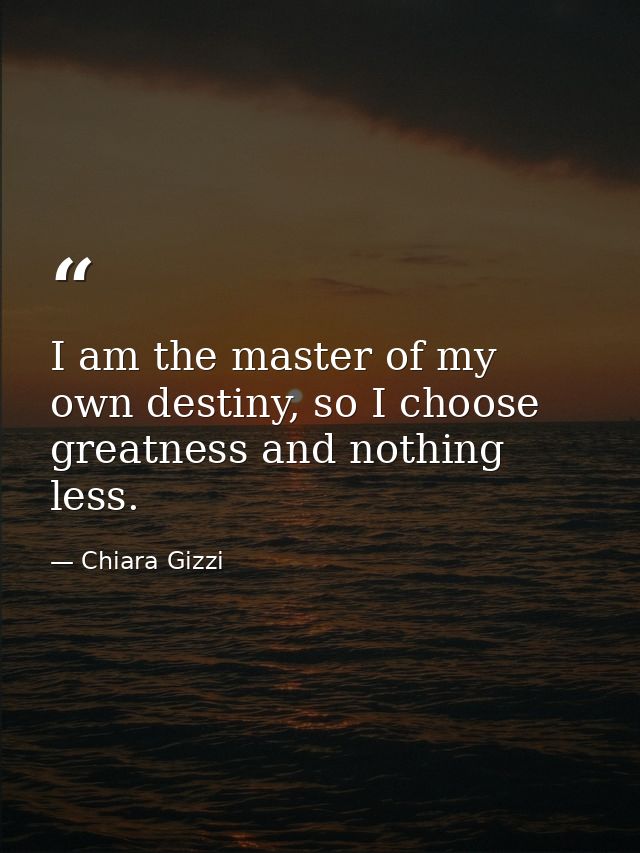 I am the master of my own destiny, so I choose greatness and nothing less. — Chiara Gizzi