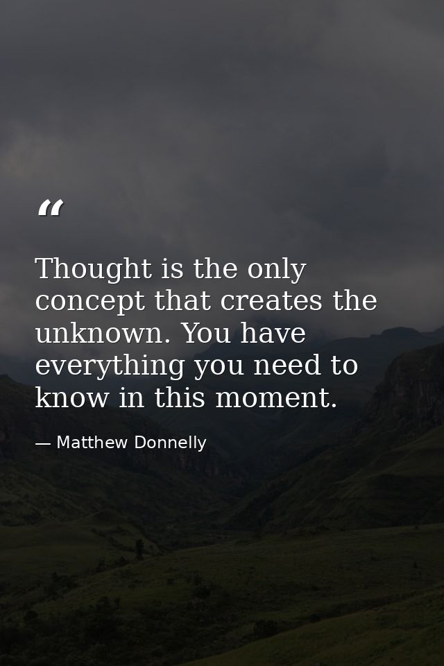 Thought is the only concept that creates the unknown. You have everything you need to know in this moment. — Matthew Donnelly